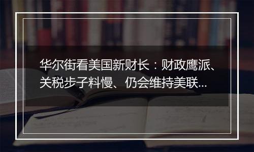 华尔街看美国新财长：财政鹰派、关税步子料慢、仍会维持美联储独立性