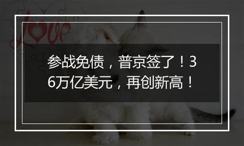 参战免债，普京签了！36万亿美元，再创新高！