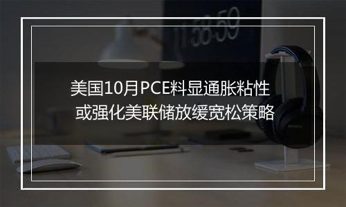 美国10月PCE料显通胀粘性 或强化美联储放缓宽松策略