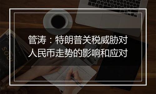 管涛：特朗普关税威胁对人民币走势的影响和应对