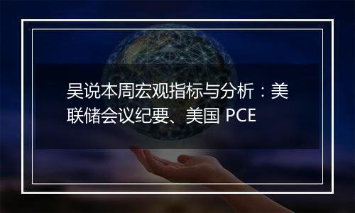 吴说本周宏观指标与分析：美联储会议纪要、美国 PCE