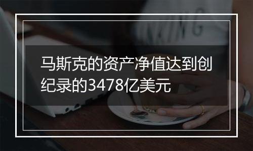 马斯克的资产净值达到创纪录的3478亿美元