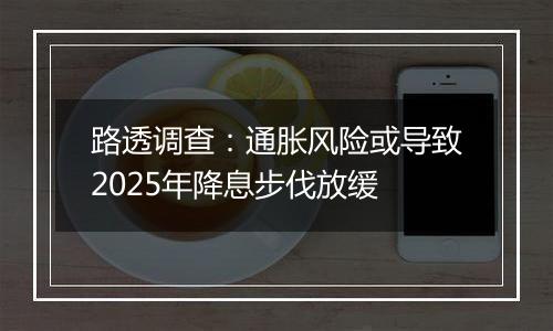 路透调查：通胀风险或导致2025年降息步伐放缓