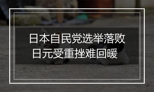 日本自民党选举落败 日元受重挫难回暖