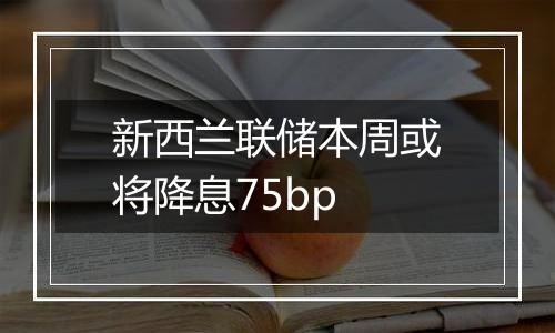 新西兰联储本周或将降息75bp