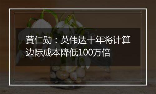 黄仁勋：英伟达十年将计算边际成本降低100万倍