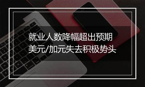 就业人数降幅超出预期 美元/加元失去积极势头