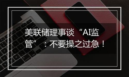 美联储理事谈“AI监管”：不要操之过急！