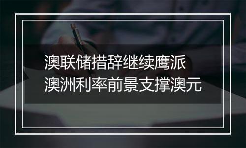 澳联储措辞继续鹰派 澳洲利率前景支撑澳元