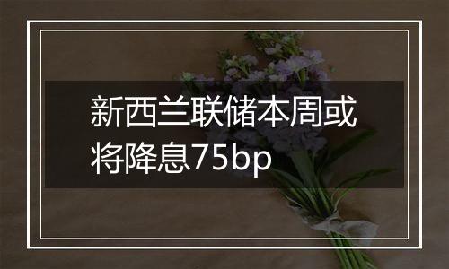 新西兰联储本周或将降息75bp