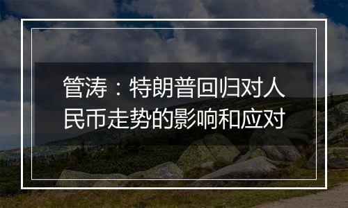 管涛：特朗普回归对人民币走势的影响和应对