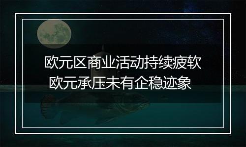 欧元区商业活动持续疲软 欧元承压未有企稳迹象