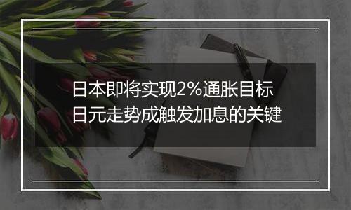 日本即将实现2%通胀目标 日元走势成触发加息的关键