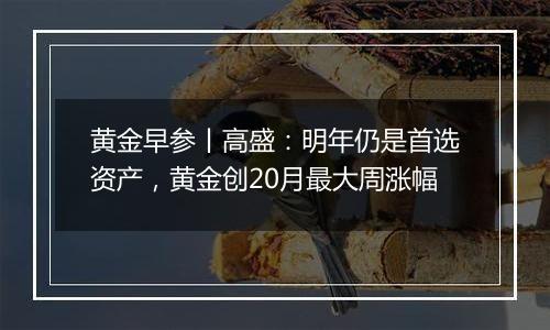 黄金早参丨高盛：明年仍是首选资产，黄金创20月最大周涨幅