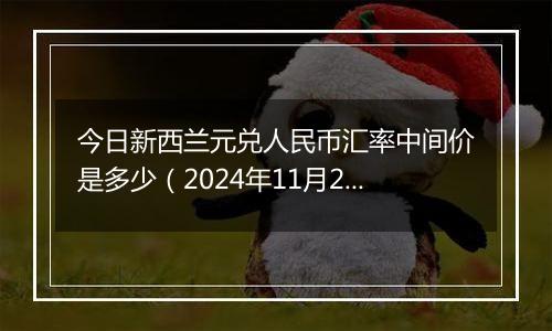 今日新西兰元兑人民币汇率中间价是多少（2024年11月25日）