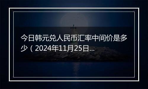 今日韩元兑人民币汇率中间价是多少（2024年11月25日）