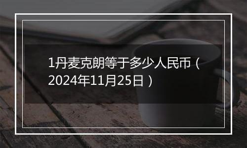 1丹麦克朗等于多少人民币（2024年11月25日）