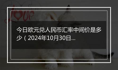 今日欧元兑人民币汇率中间价是多少（2024年10月30日）