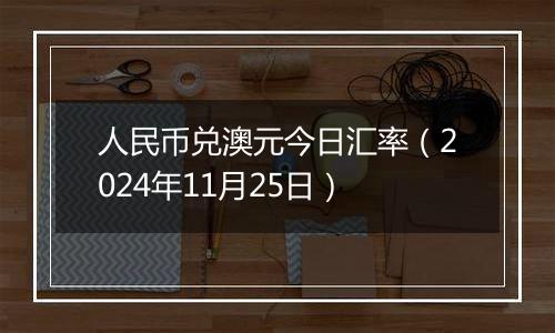 人民币兑澳元今日汇率（2024年11月25日）