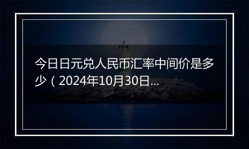 今日日元兑人民币汇率中间价是多少（2024年10月30日）