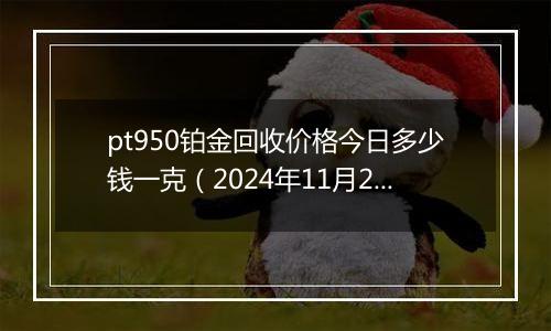 pt950铂金回收价格今日多少钱一克（2024年11月25日）