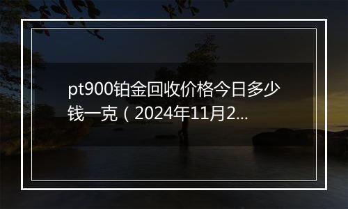 pt900铂金回收价格今日多少钱一克（2024年11月25日）