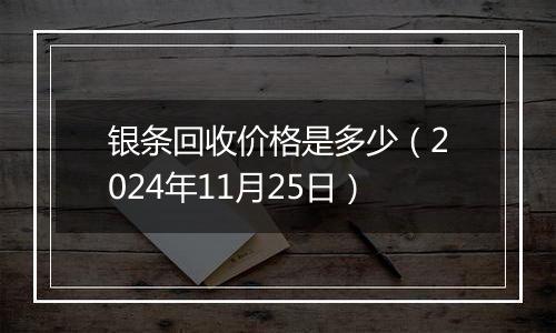 银条回收价格是多少（2024年11月25日）