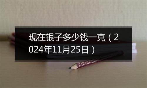 现在银子多少钱一克（2024年11月25日）