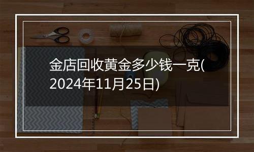 金店回收黄金多少钱一克(2024年11月25日)