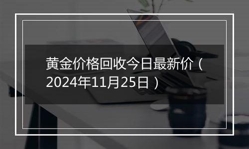 黄金价格回收今日最新价（2024年11月25日）