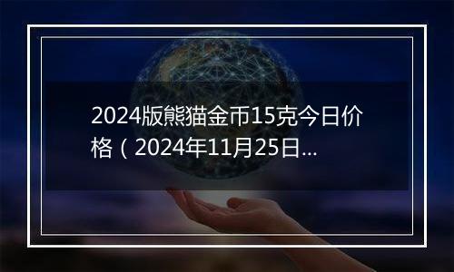 2024版熊猫金币15克今日价格（2024年11月25日）