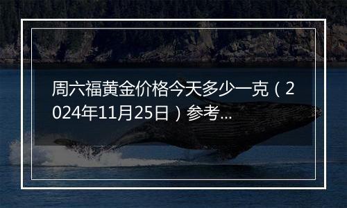 周六福黄金价格今天多少一克（2024年11月25日）参考价格