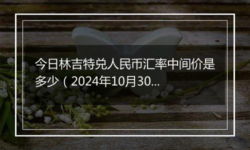 今日林吉特兑人民币汇率中间价是多少（2024年10月30日）