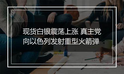 现货白银震荡上涨 真主党向以色列发射重型火箭弹