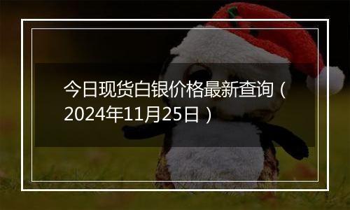 今日现货白银价格最新查询（2024年11月25日）