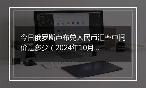 今日俄罗斯卢布兑人民币汇率中间价是多少（2024年10月30日）