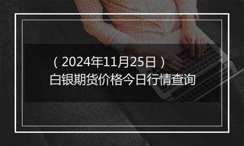 （2024年11月25日）白银期货价格今日行情查询