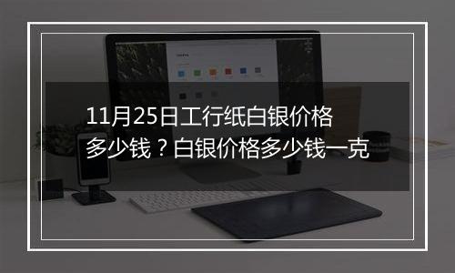 11月25日工行纸白银价格多少钱？白银价格多少钱一克