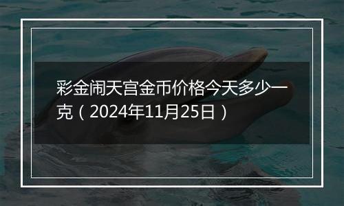 彩金闹天宫金币价格今天多少一克（2024年11月25日）