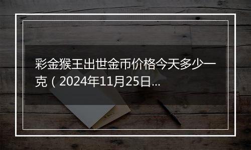 彩金猴王出世金币价格今天多少一克（2024年11月25日）