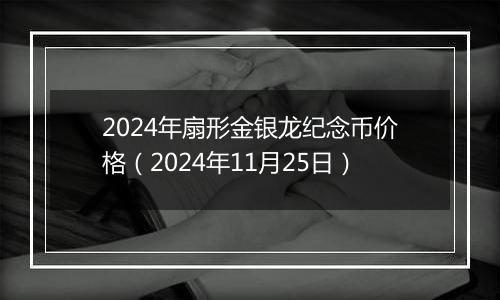 2024年扇形金银龙纪念币价格（2024年11月25日）