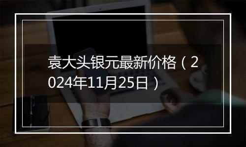 袁大头银元最新价格（2024年11月25日）