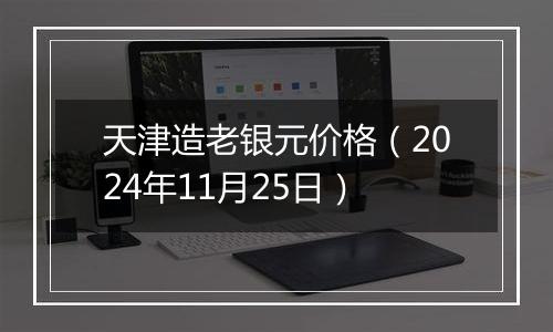 天津造老银元价格（2024年11月25日）