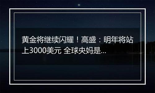 黄金将继续闪耀！高盛：明年将站上3000美元 全球央妈是“主要推手”