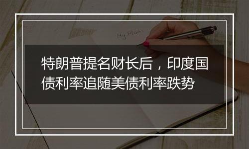 特朗普提名财长后，印度国债利率追随美债利率跌势