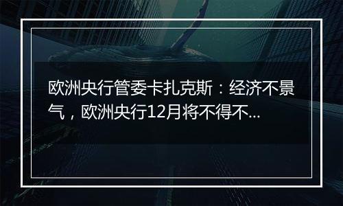 欧洲央行管委卡扎克斯：经济不景气，欧洲央行12月将不得不再次降息