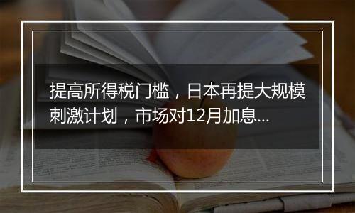 提高所得税门槛，日本再提大规模刺激计划，市场对12月加息越来越相信