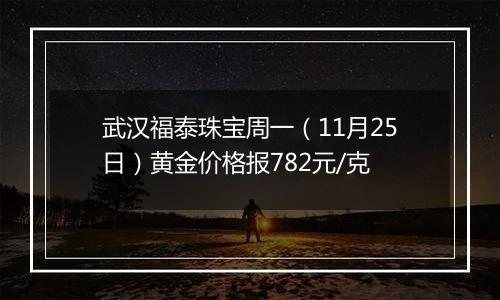 武汉福泰珠宝周一（11月25日）黄金价格报782元/克