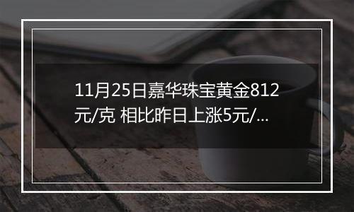 11月25日嘉华珠宝黄金812元/克 相比昨日上涨5元/克