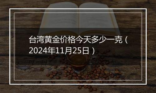 台湾黄金价格今天多少一克（2024年11月25日）